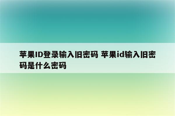 苹果ID登录输入旧密码 苹果id输入旧密码是什么密码