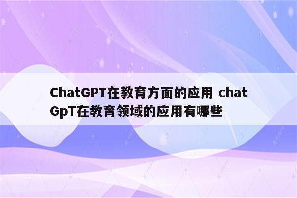 ChatGPT在教育方面的应用 chatGpT在教育领域的应用有哪些