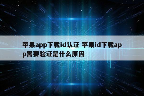 苹果app下载id认证 苹果id下载app需要验证是什么原因