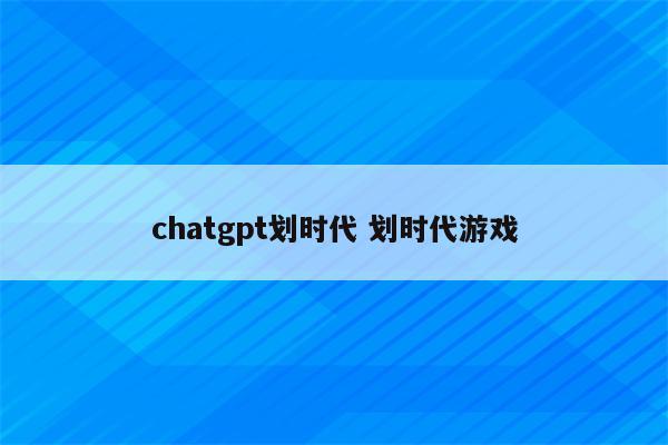 chatgpt划时代 划时代游戏