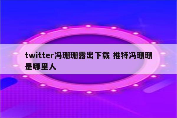twitter冯珊珊露出下载 推特冯珊珊是哪里人