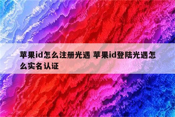 苹果id怎么注册光遇 苹果id登陆光遇怎么实名认证