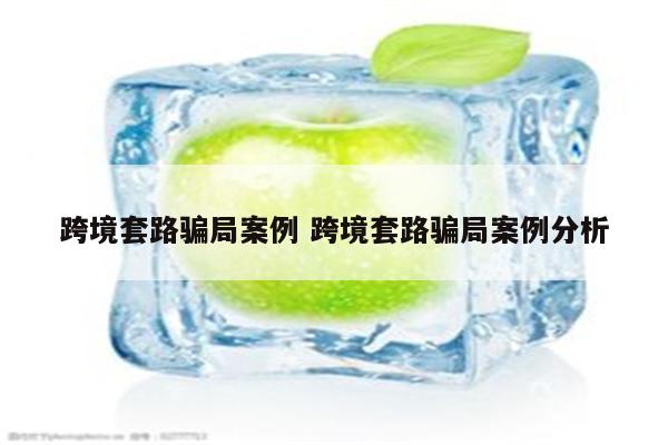 跨境套路骗局案例 跨境套路骗局案例分析