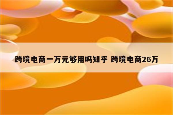 跨境电商一万元够用吗知乎 跨境电商26万