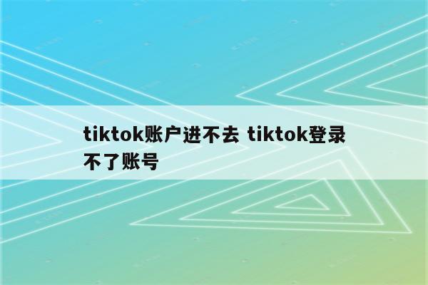 详细阅读:tiktok账户进不去 tiktok登录不了账号 tiktok账户进不去 tiktok登录不了账号
