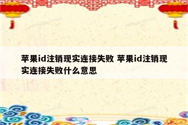 苹果id注销现实连接失败 苹果id注销现实连接失败什么意思