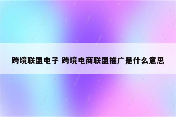 跨境联盟电子 跨境电商联盟推广是什么意思