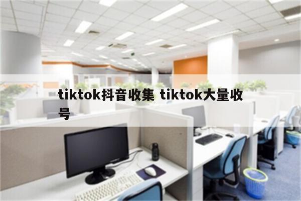 tiktok抖音收集 tiktok大量收号