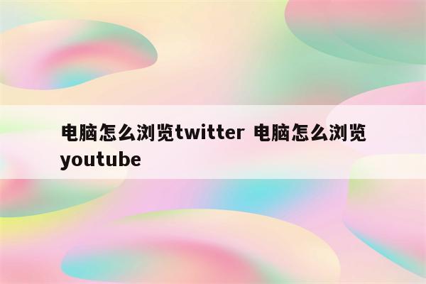 电脑怎么浏览twitter 电脑怎么浏览youtube