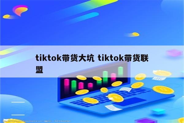 tiktok带货大坑 tiktok带货联盟