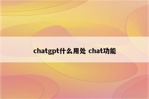 chatgpt什么用处 chat功能