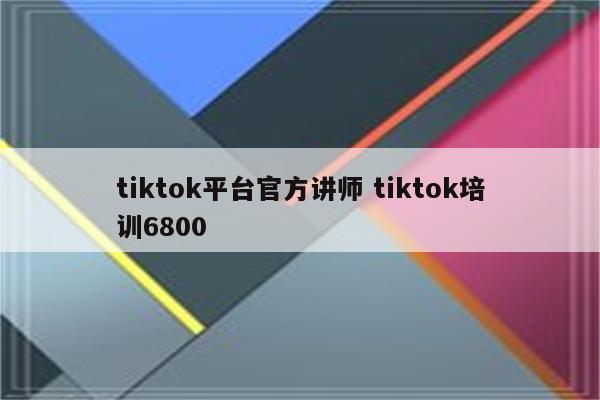 tiktok平台官方讲师 tiktok培训6800