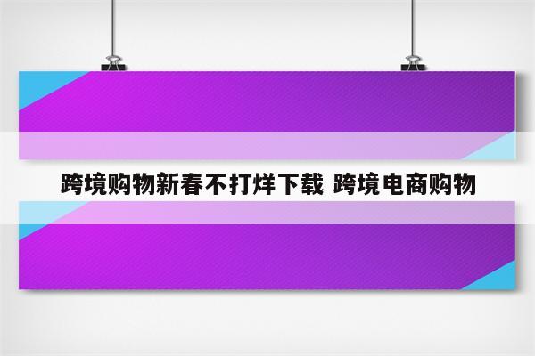 跨境购物新春不打烊下载 跨境电商购物