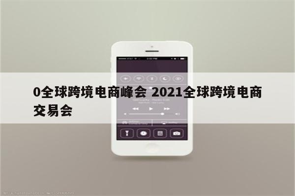 0全球跨境电商峰会 2021全球跨境电商交易会