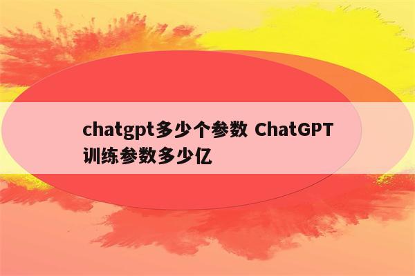 chatgpt多少个参数 ChatGPT训练参数多少亿