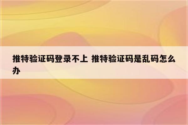 推特验证码登录不上 推特验证码是乱码怎么办