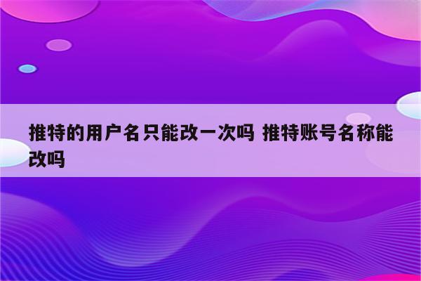 推特的用户名只能改一次吗 推特账号名称能改吗