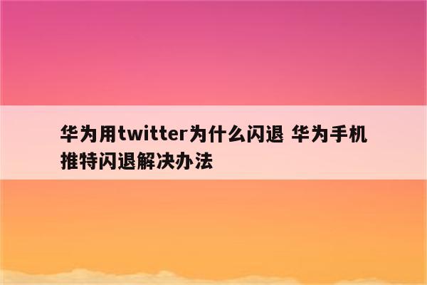 华为用twitter为什么闪退 华为手机推特闪退解决办法