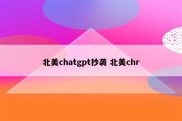 北美chatgpt抄袭 北美chr