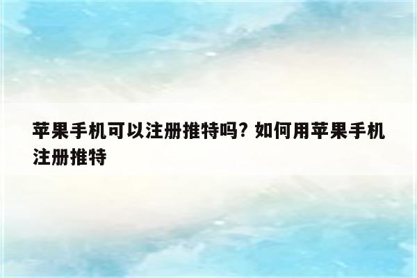 苹果手机可以注册推特吗? 如何用苹果手机注册推特