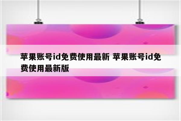 苹果账号id免费使用最新 苹果账号id免费使用最新版