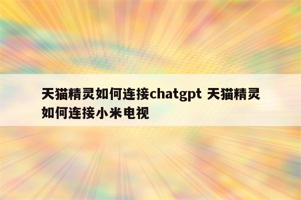 天猫精灵如何连接chatgpt 天猫精灵如何连接小米电视
