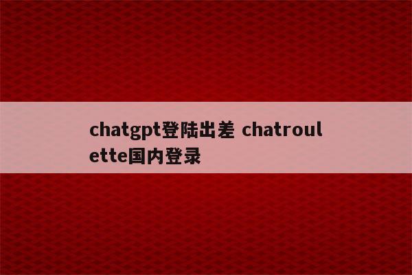 chatgpt登陆出差 chatroulette国内登录
