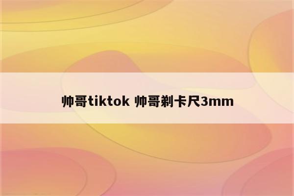 帅哥tiktok 帅哥剃卡尺3mm