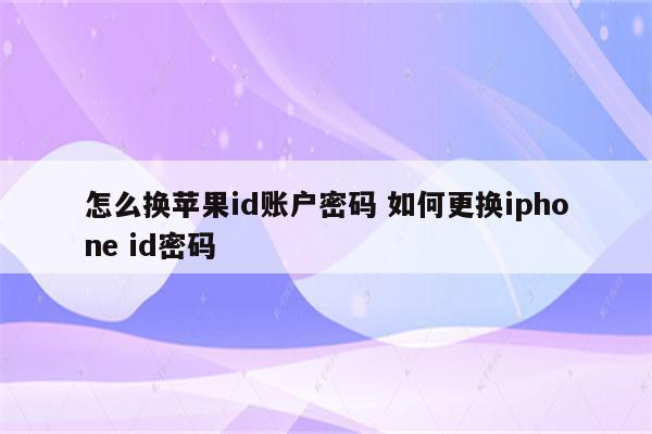 怎么换苹果id账户密码 如何更换iphone id密码