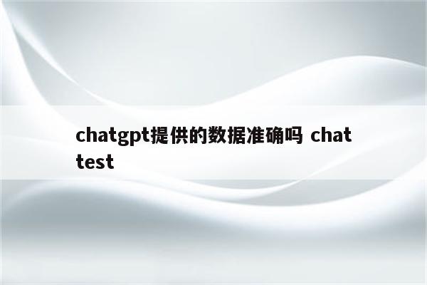 chatgpt提供的数据准确吗 chattest