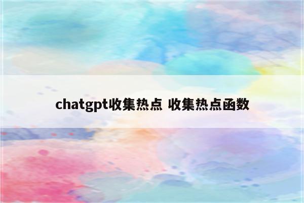 chatgpt收集热点 收集热点函数