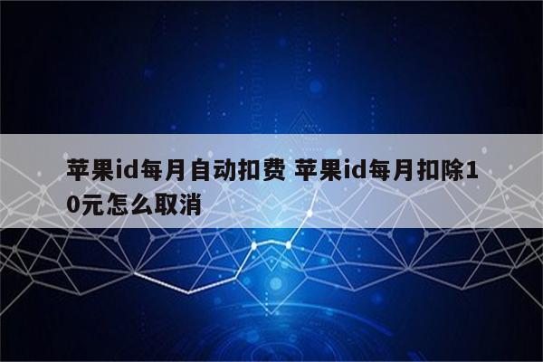 苹果id每月自动扣费 苹果id每月扣除10元怎么取消