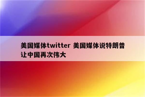 美国媒体twitter 美国媒体说特朗普让中国再次伟大