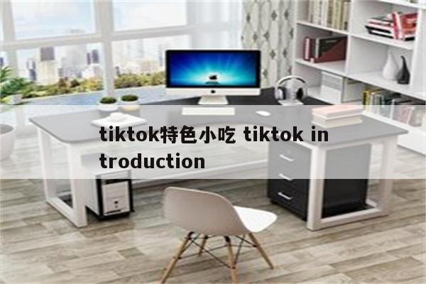 tiktok特色小吃 tiktok introduction