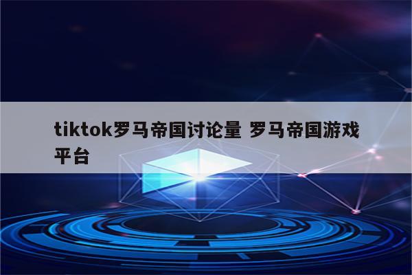 tiktok罗马帝国讨论量 罗马帝国游戏平台