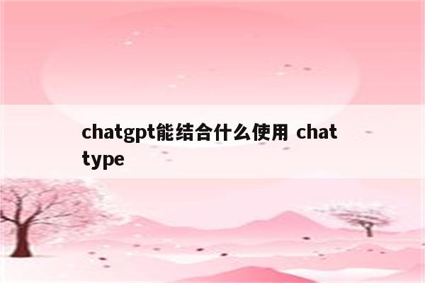 chatgpt能结合什么使用 chat type