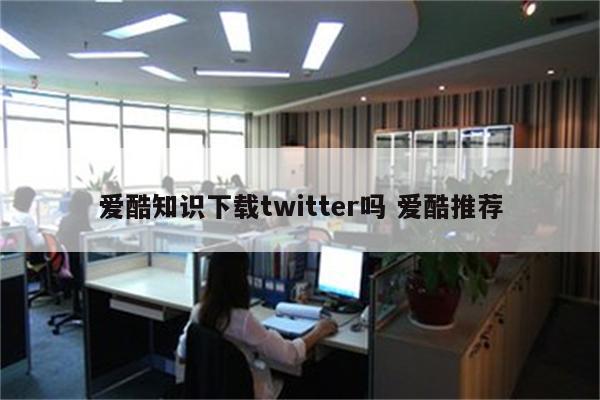 爱酷知识下载twitter吗 爱酷推荐