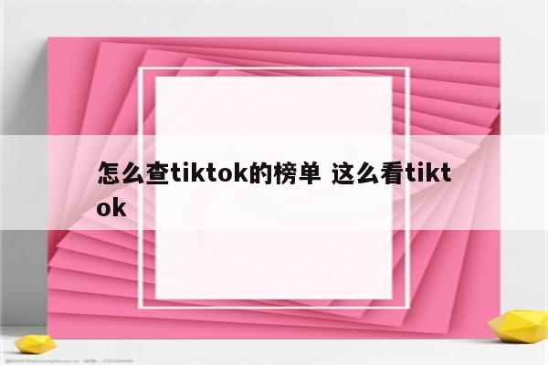 怎么查tiktok的榜单 这么看tiktok