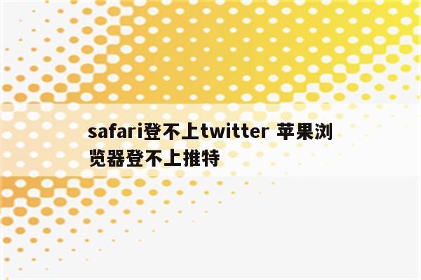 safari登不上twitter 苹果浏览器登不上推特