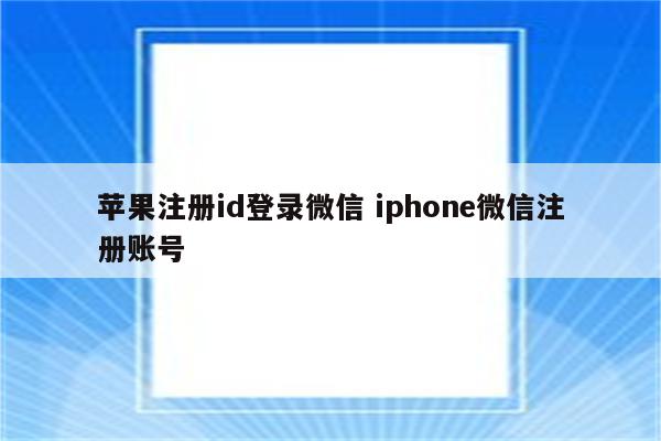 苹果注册id登录微信 iphone微信注册账号