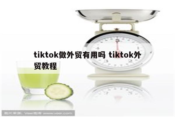 tiktok做外贸有用吗 tiktok外贸教程