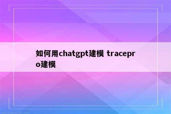 如何用chatgpt建模 tracepro建模