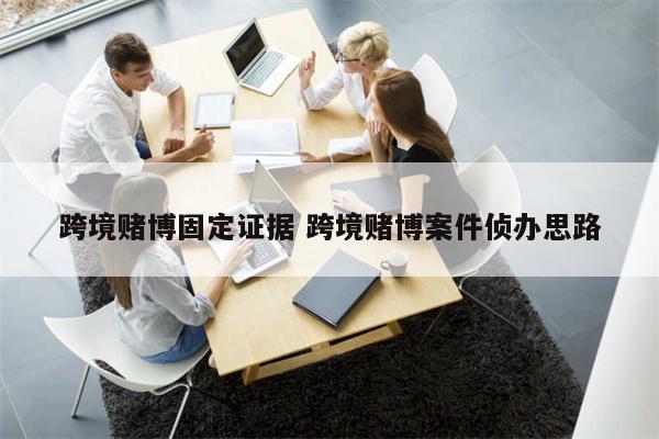 跨境赌博固定证据 跨境赌博案件侦办思路