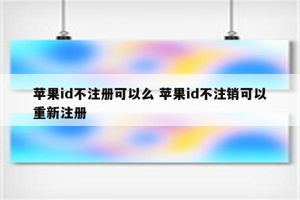 苹果id不注册可以么 苹果id不注销可以重新注册