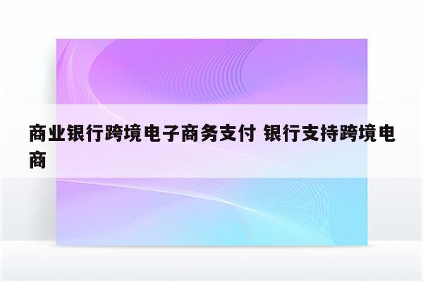 商业银行跨境电子商务支付 银行支持跨境电商