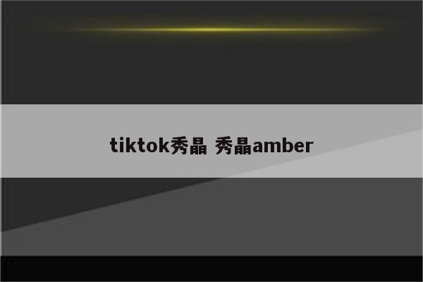 tiktok秀晶 秀晶amber