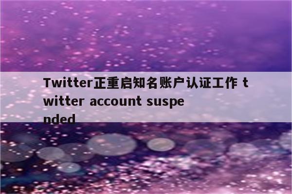 Twitter正重启知名账户认证工作 twitter account suspended