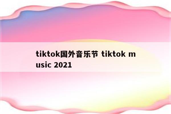 tiktok国外音乐节 tiktok music 2021