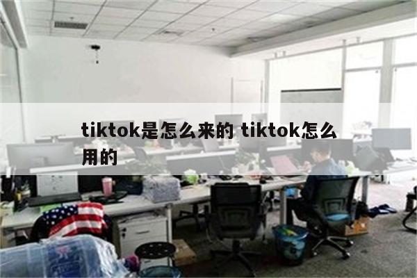 tiktok是怎么来的 tiktok怎么用的