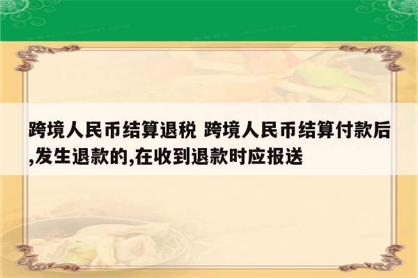 跨境人民币结算退税 跨境人民币结算付款后,发生退款的,在收到退款时应报送
